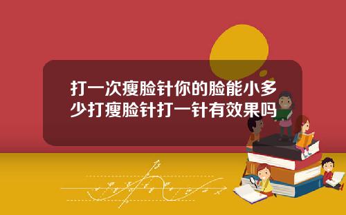 打一次瘦脸针你的脸能小多少打瘦脸针打一针有效果吗