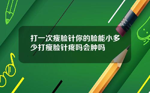 打一次瘦脸针你的脸能小多少打瘦脸针疼吗会肿吗
