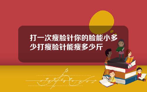 打一次瘦脸针你的脸能小多少打瘦脸针能瘦多少斤