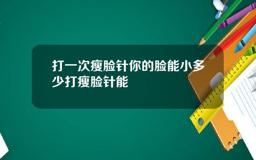打一次瘦脸针你的脸能小多少打瘦脸针能