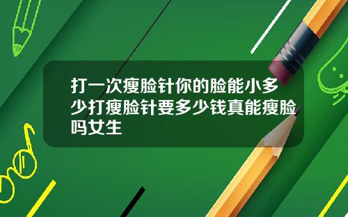打一次瘦脸针你的脸能小多少打瘦脸针要多少钱真能瘦脸吗女生