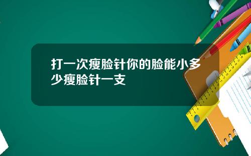 打一次瘦脸针你的脸能小多少瘦脸针一支