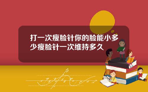 打一次瘦脸针你的脸能小多少瘦脸针一次维持多久