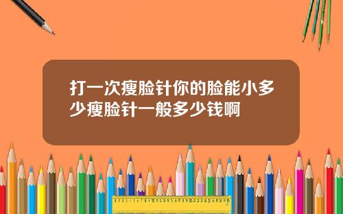 打一次瘦脸针你的脸能小多少瘦脸针一般多少钱啊