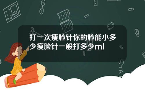 打一次瘦脸针你的脸能小多少瘦脸针一般打多少ml