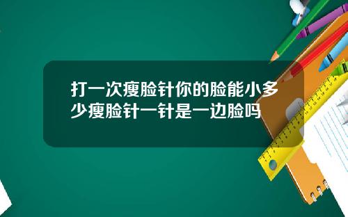 打一次瘦脸针你的脸能小多少瘦脸针一针是一边脸吗