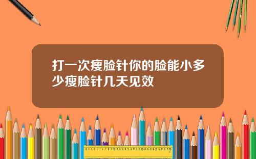打一次瘦脸针你的脸能小多少瘦脸针几天见效