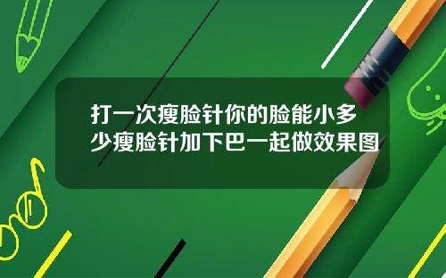 打一次瘦脸针你的脸能小多少瘦脸针加下巴一起做效果图