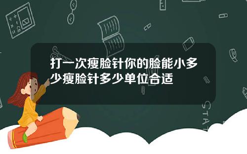 打一次瘦脸针你的脸能小多少瘦脸针多少单位合适