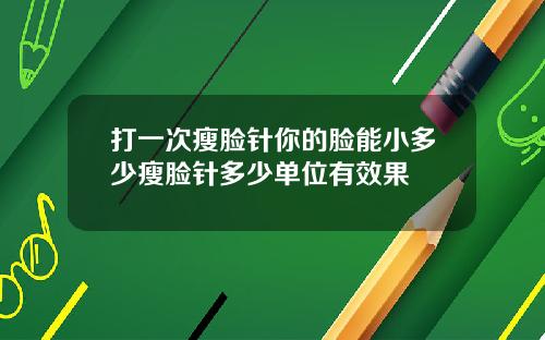 打一次瘦脸针你的脸能小多少瘦脸针多少单位有效果