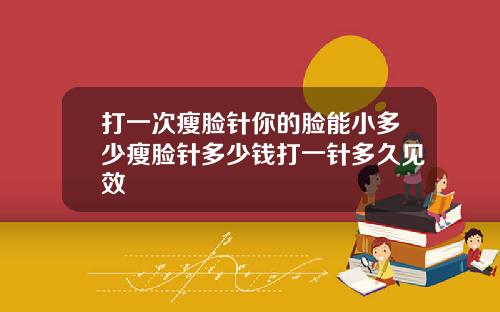 打一次瘦脸针你的脸能小多少瘦脸针多少钱打一针多久见效