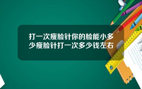 打一次瘦脸针你的脸能小多少瘦脸针打一次多少钱左右