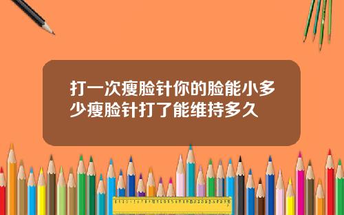 打一次瘦脸针你的脸能小多少瘦脸针打了能维持多久