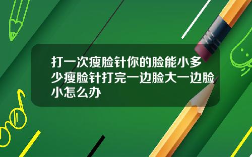 打一次瘦脸针你的脸能小多少瘦脸针打完一边脸大一边脸小怎么办