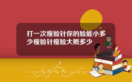 打一次瘦脸针你的脸能小多少瘦脸针瘦脸大概多少