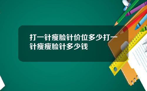 打一针瘦脸针价位多少打一针瘦瘦脸针多少钱