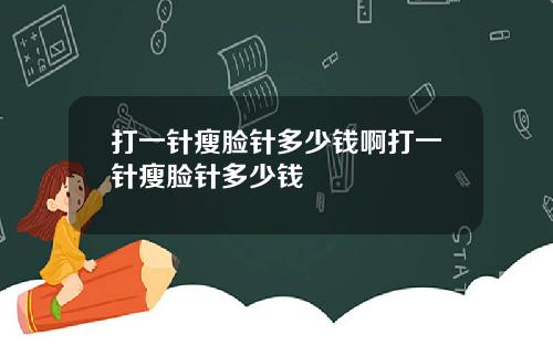 打一针瘦脸针多少钱啊打一针瘦脸针多少钱