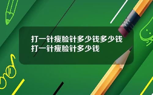 打一针瘦脸针多少钱多少钱打一针瘦脸针多少钱