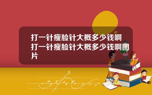 打一针瘦脸针大概多少钱啊打一针瘦脸针大概多少钱啊图片