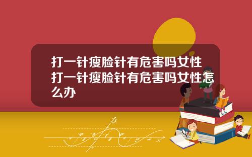打一针瘦脸针有危害吗女性打一针瘦脸针有危害吗女性怎么办