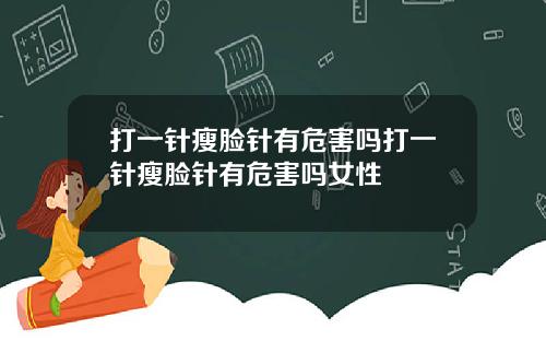 打一针瘦脸针有危害吗打一针瘦脸针有危害吗女性