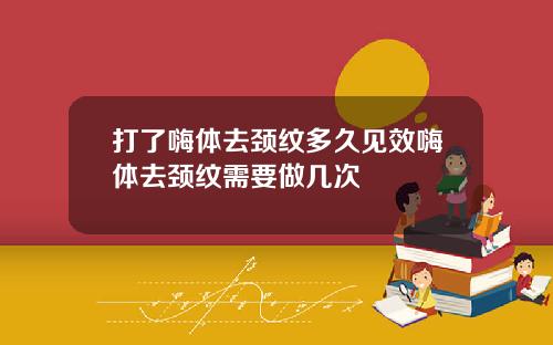 打了嗨体去颈纹多久见效嗨体去颈纹需要做几次
