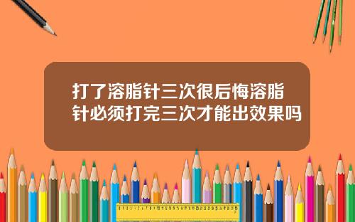 打了溶脂针三次很后悔溶脂针必须打完三次才能出效果吗