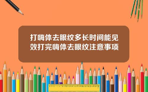 打嗨体去眼纹多长时间能见效打完嗨体去眼纹注意事项