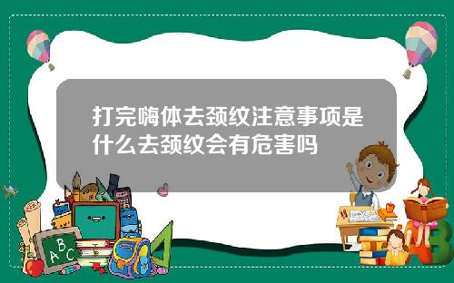 打完嗨体去颈纹注意事项是什么去颈纹会有危害吗