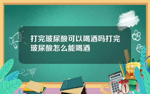 打完玻尿酸可以喝酒吗打完玻尿酸怎么能喝酒