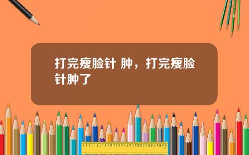 打完瘦脸针 肿，打完瘦脸针肿了