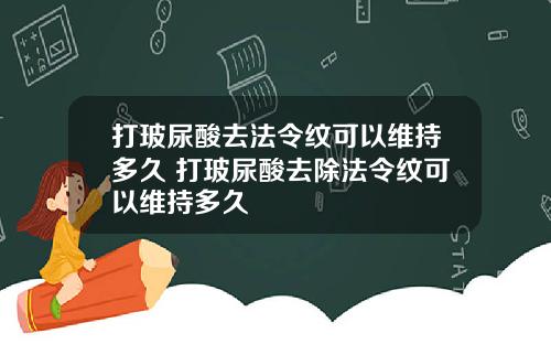 打玻尿酸去法令纹可以维持多久 打玻尿酸去除法令纹可以维持多久
