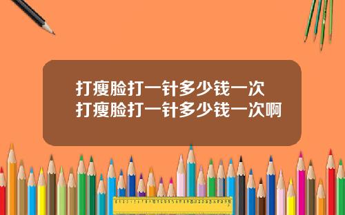 打瘦脸打一针多少钱一次 打瘦脸打一针多少钱一次啊