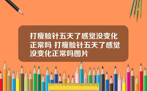 打瘦脸针五天了感觉没变化正常吗 打瘦脸针五天了感觉没变化正常吗图片