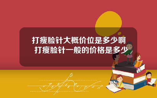 打瘦脸针大概价位是多少啊 打瘦脸针一般的价格是多少