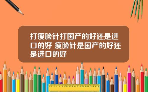 打瘦脸针打国产的好还是进口的好 瘦脸针是国产的好还是进口的好