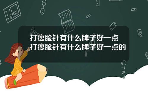 打瘦脸针有什么牌子好一点打瘦脸针有什么牌子好一点的