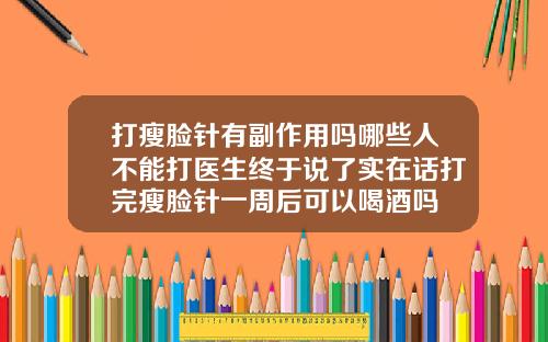 打瘦脸针有副作用吗哪些人不能打医生终于说了实在话打完瘦脸针一周后可以喝酒吗