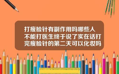 打瘦脸针有副作用吗哪些人不能打医生终于说了实在话打完瘦脸针的第二天可以化妆吗