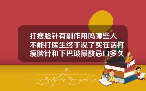 打瘦脸针有副作用吗哪些人不能打医生终于说了实在话打瘦脸针和下巴玻尿酸忌口多久
