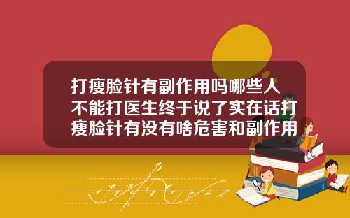 打瘦脸针有副作用吗哪些人不能打医生终于说了实在话打瘦脸针有没有啥危害和副作用