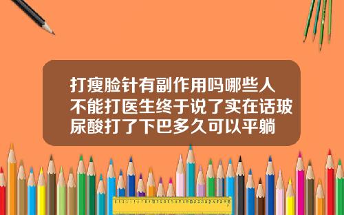 打瘦脸针有副作用吗哪些人不能打医生终于说了实在话玻尿酸打了下巴多久可以平躺