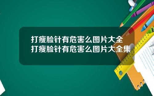 打瘦脸针有危害么图片大全打瘦脸针有危害么图片大全集