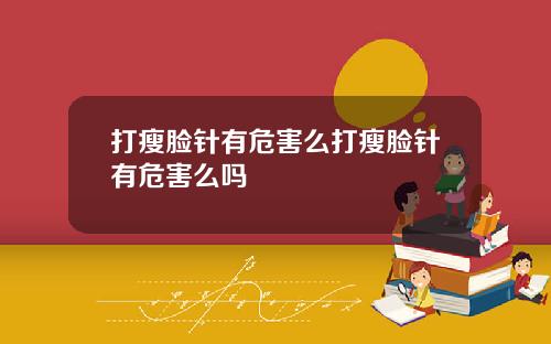 打瘦脸针有危害么打瘦脸针有危害么吗