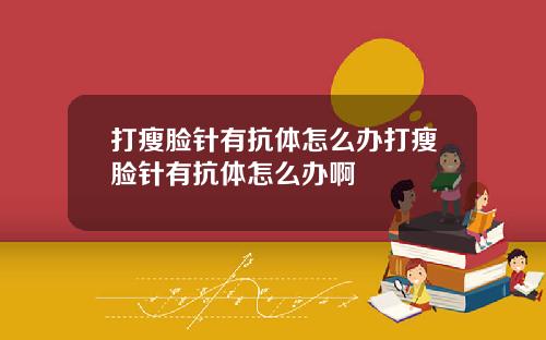 打瘦脸针有抗体怎么办打瘦脸针有抗体怎么办啊