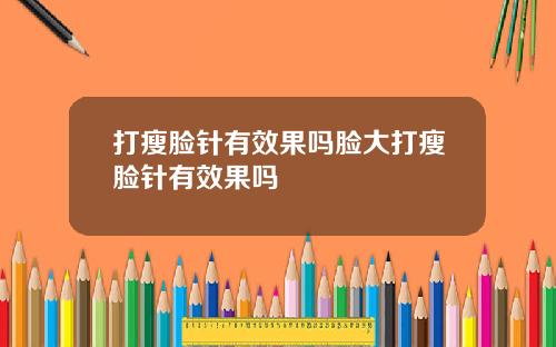 打瘦脸针有效果吗脸大打瘦脸针有效果吗
