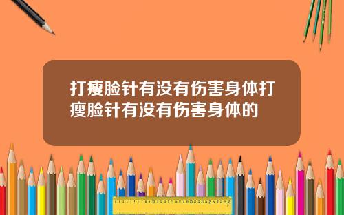 打瘦脸针有没有伤害身体打瘦脸针有没有伤害身体的