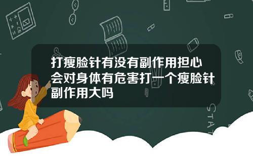 打瘦脸针有没有副作用担心会对身体有危害打一个瘦脸针副作用大吗