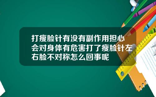 打瘦脸针有没有副作用担心会对身体有危害打了瘦脸针左右脸不对称怎么回事呢