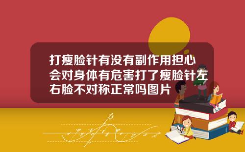 打瘦脸针有没有副作用担心会对身体有危害打了瘦脸针左右脸不对称正常吗图片